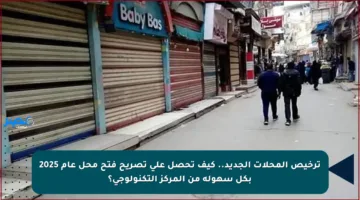 ترخيص المحلات الجديد..  كيف تحصل على تصريح فتح محل عام 2025 بكل سهولة من المركز التكنولوجي؟